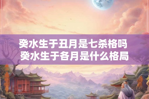 癸水生于丑月是七杀格吗 癸水生于各月是什么格局
