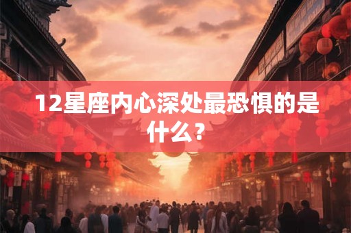 12星座内心深处最恐惧的是什么？