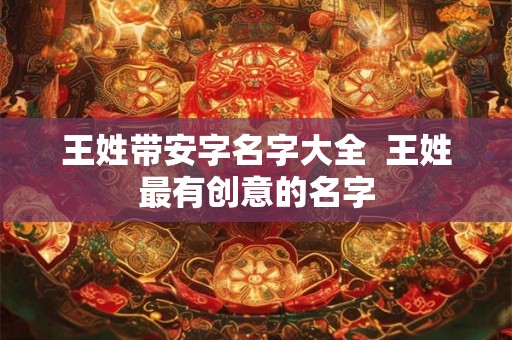 王姓带安字名字大全 王姓最有创意的名字 王姓带安字名字大全 王姓最有创意的名字