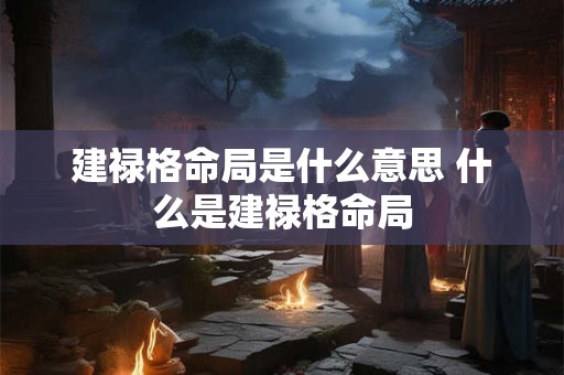 建禄格命局是什么意思 什么是建禄格命局 建禄格命局是什么意思 什么是建禄格命局