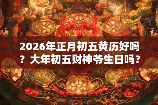 2026年正月初五黄历好吗？大年初五财神爷生日吗？