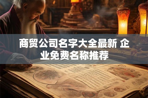 商贸公司名字大全最新 企业免费名称推荐