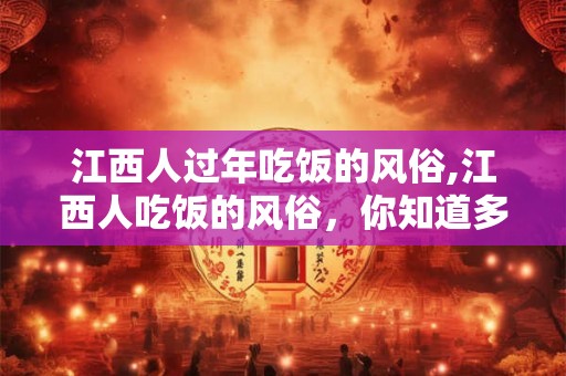 江西人过年吃饭的风俗,江西人吃饭的风俗，你知道多少？