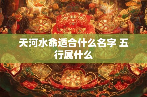 天河水命适合什么名字 五行属什么