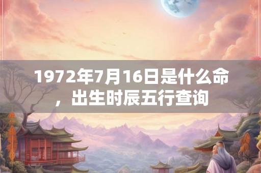1972年7月16日是什么命，出生时辰五行查询