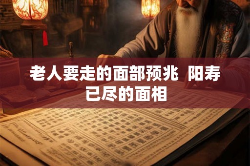 老人要走的面部预兆  阳寿已尽的面相