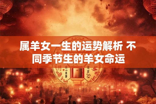 属羊女一生的运势解析 不同季节生的羊女命运