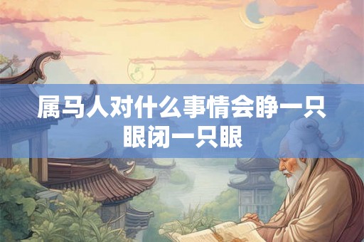 属马人对什么事情会睁一只眼闭一只眼