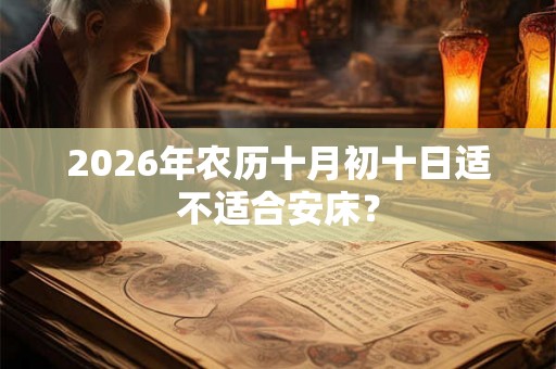 2026年农历十月初十日适不适合安床？