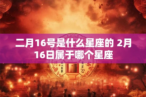 二月16号是什么星座的 2月16日属于哪个星座