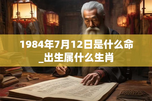 1984年7月12日是什么命_出生属什么生肖