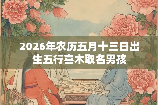 2026年农历五月十三日出生五行喜木取名男孩