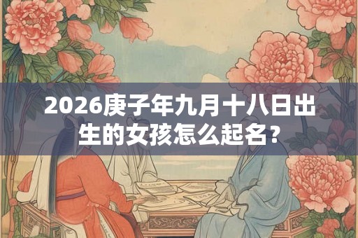2026庚子年九月十八日出生的女孩怎么起名？