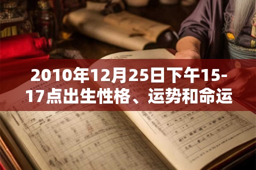 2010年12月25日下午15-17点出生性格、运势和命运