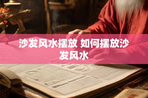 沙发风水摆放 如何摆放沙发风水 沙发风水摆放 如何摆放沙发风水