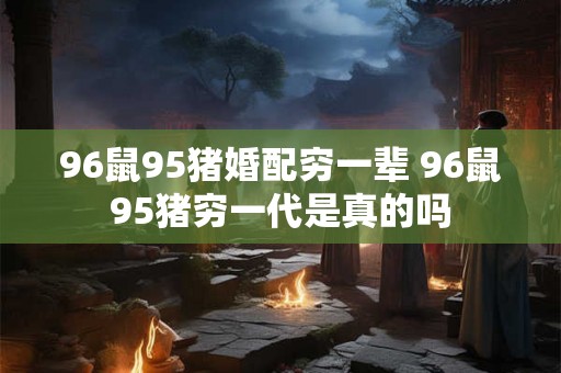 96鼠95猪婚配穷一辈 96鼠95猪穷一代是真的吗 96鼠95猪婚配穷一辈 96鼠95猪穷一代是真的吗