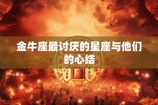 金牛座最讨厌的星座与他们的心结 金牛座最讨厌的星座与他们的心结