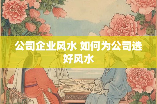 公司企业风水 如何为公司选好风水