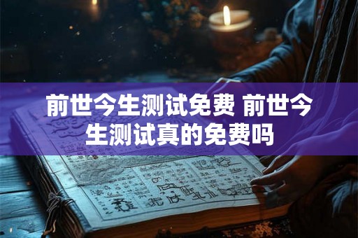 前世今生测试免费 前世今生测试真的免费吗 前世今生测试免费 前世今生测试真的免费吗