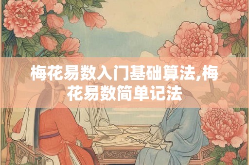 梅花易数入门基础算法,梅花易数简单记法 梅花易数入门基础算法,梅花易数简单记法