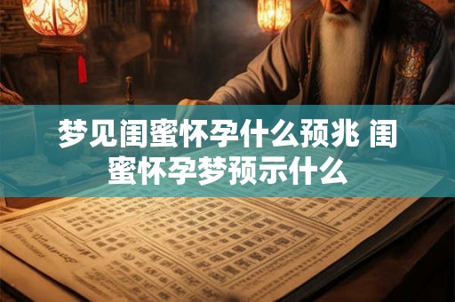 梦见闺蜜怀孕什么预兆 闺蜜怀孕梦预示什么
