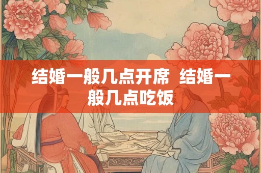 结婚一般几点开席 结婚一般几点吃饭 结婚一般几点开席 结婚一般几点吃饭