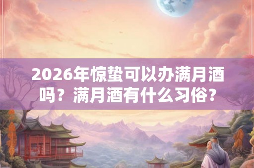 2026年惊蛰可以办满月酒吗?满月酒有什么习俗? 2026年惊蛰可以办满月酒吗?满月酒有什么习俗?