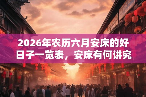 2026年农历六月安床的好日子一览表，安床有何讲究？