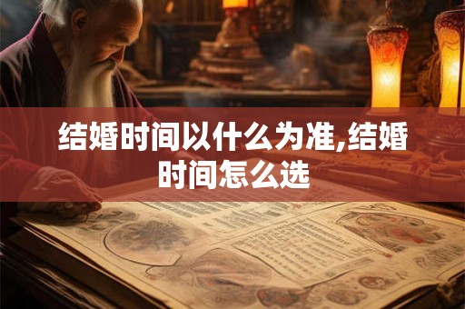 结婚时间以什么为准,结婚时间怎么选 结婚时间以什么为准,结婚时间怎么选