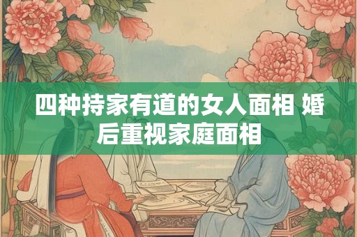 四种持家有道的女人面相 婚后重视家庭面相 四种持家有道的女人面相 婚后重视家庭面相
