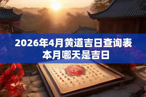 2026年4月黄道吉日查询表  本月哪天是吉日