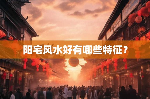 阳宅风水好有哪些特征？