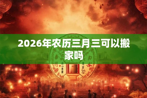 2026年农历三月三可以搬家吗