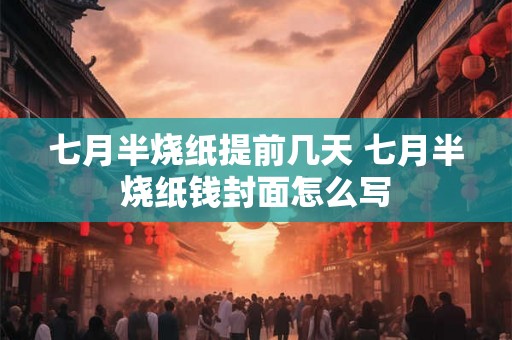 七月半烧纸提前几天 七月半烧纸钱封面怎么写