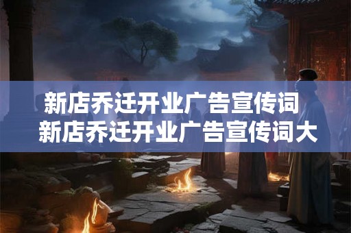 新店乔迁开业广告宣传词  新店乔迁开业广告宣传词大全