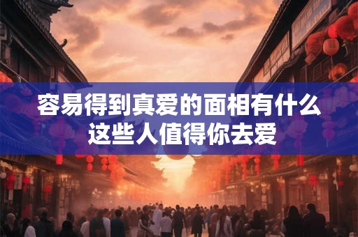 容易得到真爱的面相有什么 这些人值得你去爱