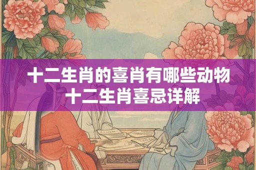 十二生肖的喜肖有哪些动物  十二生肖喜忌详解