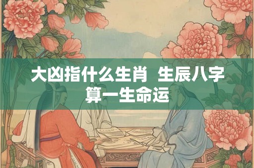 大凶指什么生肖  生辰八字算一生命运