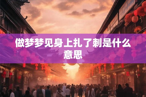 做梦梦见身上扎了刺是什么意思 做梦梦见身上扎了刺是什么意思