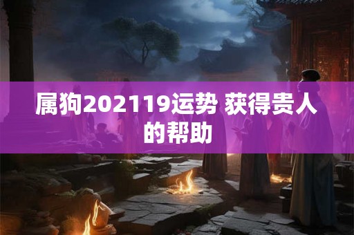 属狗202119运势 获得贵人的帮助 属狗202119运势 获得贵人的帮助
