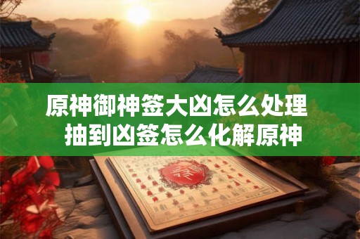 原神御神签大凶怎么处理  抽到凶签怎么化解原神