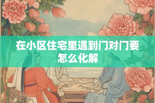 在小区住宅里遇到门对门要怎么化解