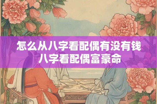 怎么从八字看配偶有没有钱 八字看配偶富豪命