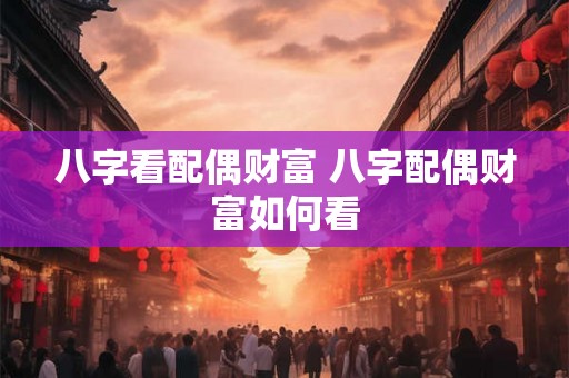 八字看配偶财富 八字配偶财富如何看