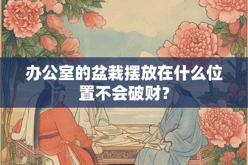 办公室的盆栽摆放在什么位置不会破财？