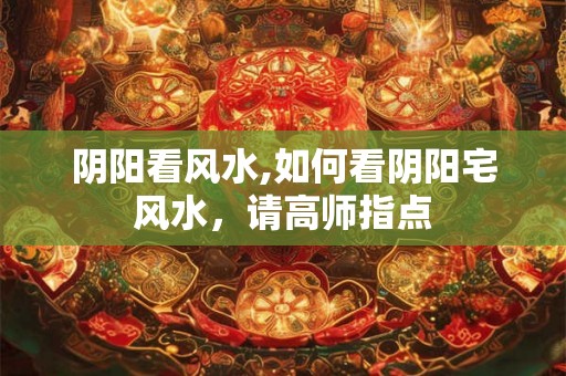阴阳看风水,如何看阴阳宅风水,请高师指点 阴阳看风水,如何看阴阳宅风水,请高师指点