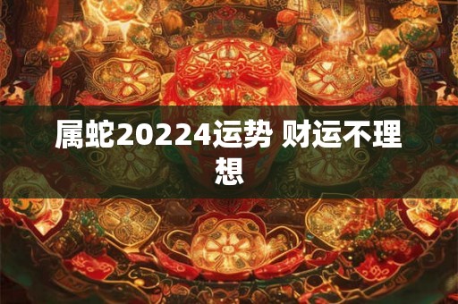 属蛇20224运势 财运不理想 属蛇20224运势 财运不理想