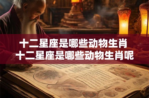 十二星座是哪些动物生肖 十二星座是哪些动物生肖呢