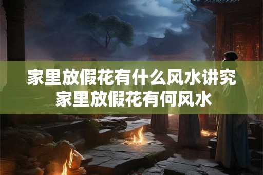 家里放假花有什么风水讲究 家里放假花有何风水