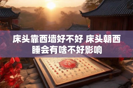 床头靠西墙好不好 床头朝西睡会有啥不好影响 床头靠西墙好不好 床头朝西睡会有啥不好影响